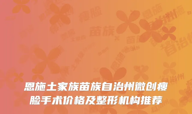 恩施土家族苗族自治州微创瘦脸手术价格及整形机构推荐