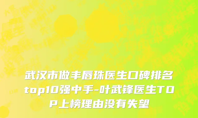 武汉市做丰唇珠医生口碑排名top10强中手-叶武锋医生TOP上榜理由没有失望
