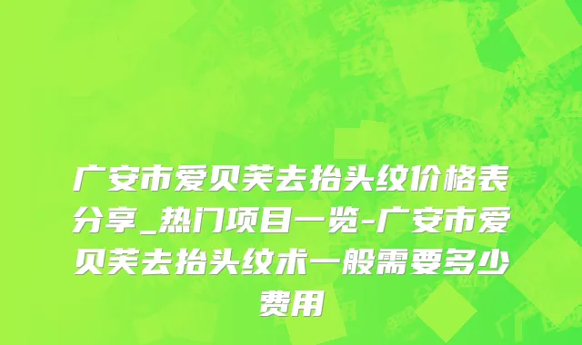 广安市爱贝芙去抬头纹价格表分享_热门项目一览-广安市爱贝芙去抬头纹术一般需要多少费用