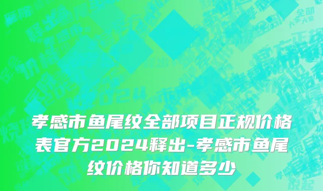 孝感市鱼尾纹全部项目正规价格表官方2024释出-孝感市鱼尾纹价格你知道多少