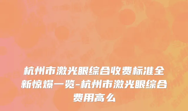 杭州市激光眼综合收费标准全新惊爆一览-杭州市激光眼综合费用高么