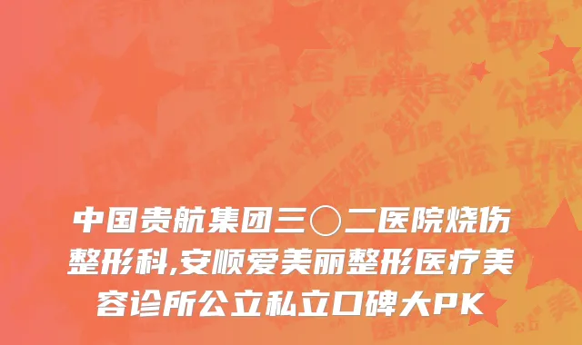 中国贵航集团三〇二医院烧伤整形科,安顺爱美丽整形医疗美容诊所公立私立口碑大PK