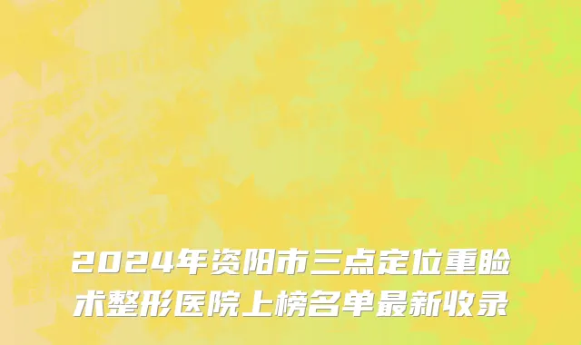2024年资阳市三点定位重睑术整形医院上榜名单最新收录