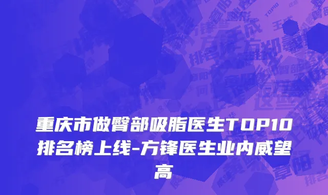 重庆市做臀部吸脂医生TOP10排名榜上线-方锋医生业内威望高