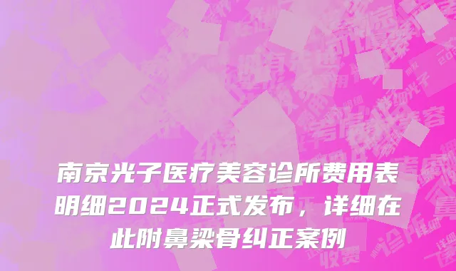 南京光子医疗美容诊所费用表明细2024正式发布，详细在此附鼻梁骨纠正案例