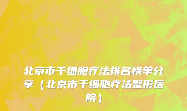 北京市干细胞疗法排名榜单分享（北京市干细胞疗法整形医院）