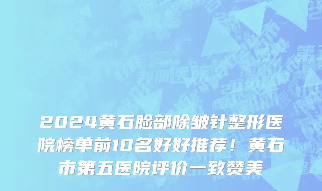 2024黄石脸部除皱针整形医院榜单前10名好好推荐!黄石市第五医院评价一致赞美