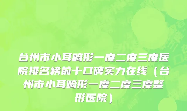 台州市小耳畸形一度二度三度医院排名榜前十口碑实力在线（台州市小耳畸形一度二度三度整形医院）