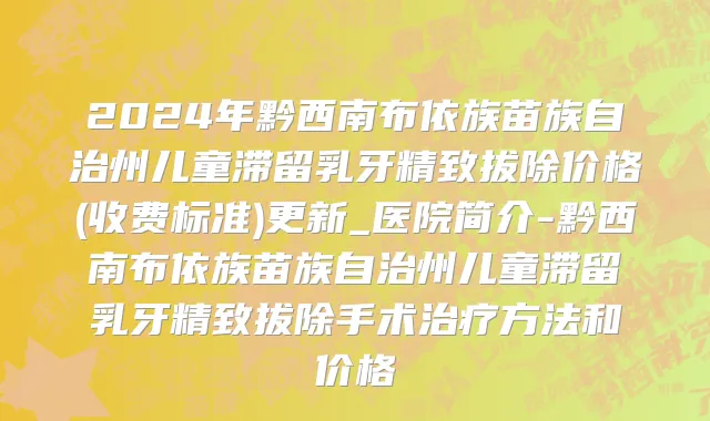 2024年黔西南布依族苗族自治州儿童滞留乳牙精致拔除价格(收费标准)更新_医院简介-黔西南布依族苗族自治州儿童滞留乳牙精致拔除手术治疗方法和价格