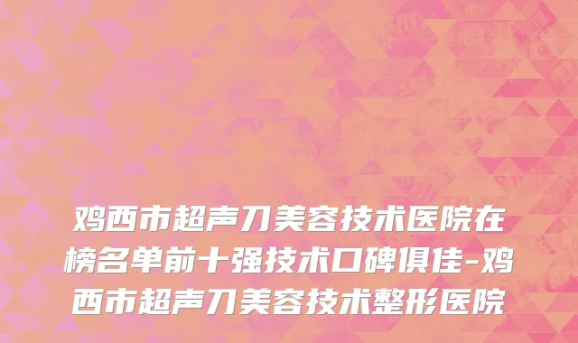 鸡西市超声刀美容技术医院在榜名单前十强技术口碑俱佳-鸡西市超声刀美容技术整形医院