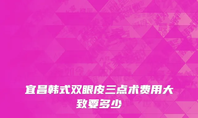宜昌韩式双眼皮三点术费用大致要多少