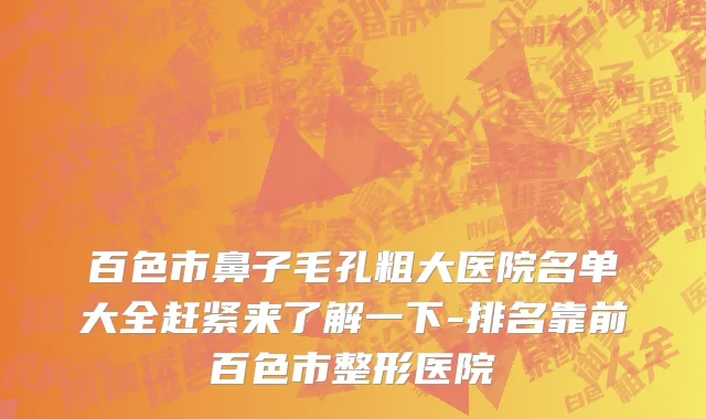 百色市鼻子毛孔粗大医院名单大全赶紧来了解一下-排名靠前百色市整形医院