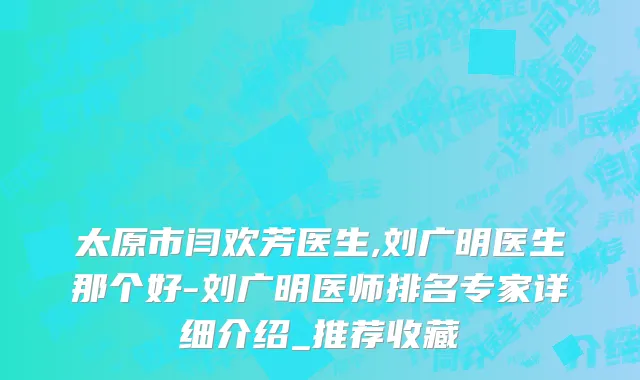 太原市闫欢芳医生,刘广明医生那个好-刘广明医师排名专家详细介绍_推荐收藏