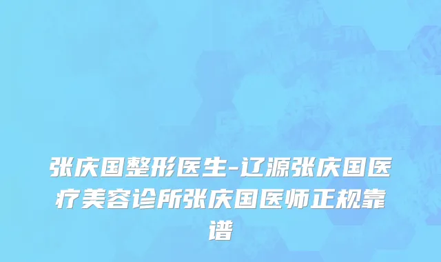 张庆国整形医生-辽源张庆国医疗美容诊所张庆国医师正规靠谱