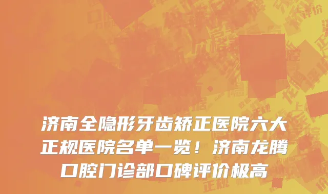 济南全隐形牙齿矫正医院六大正规医院名单一览!济南龙腾口腔门诊部口碑评价极高
