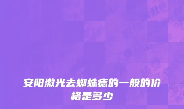 安阳激光去蜘蛛痣的一般的价格是多少