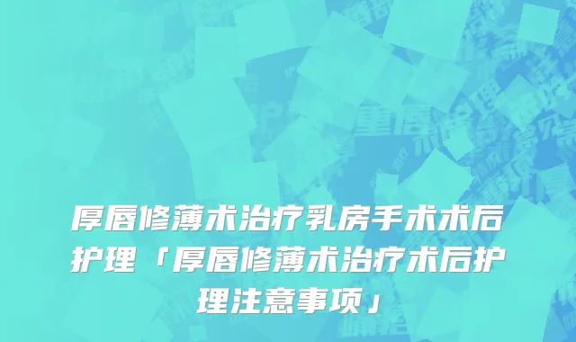 厚唇修薄术治疗乳房手术术后护理「厚唇修薄术治疗术后护理注意事项」