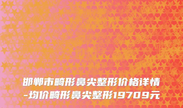 邯郸市畸形鼻尖整形价格详情-均价畸形鼻尖整形19709元
