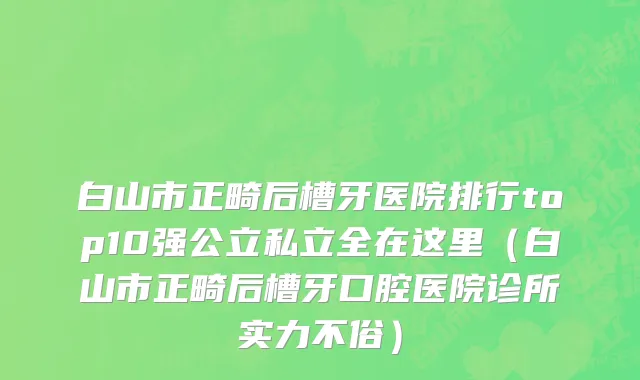 白山市正畸后槽牙医院排行top10强公立私立全在这里（白山市正畸后槽牙口腔医院诊所实力不俗）