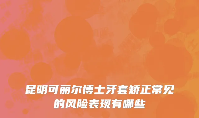 昆明可丽尔博士牙套矫正常见的风险表现有哪些