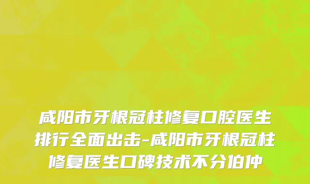 咸阳市牙根冠柱修复口腔医生排行全面出击-咸阳市牙根冠柱修复医生口碑技术不分伯仲