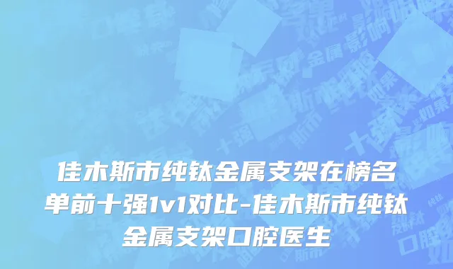 佳木斯市纯钛金属支架在榜名单前十强1v1对比-佳木斯市纯钛金属支架口腔医生