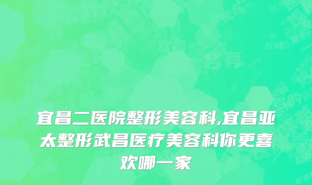 宜昌二医院整形美容科,宜昌亚太整形武昌医疗美容科你更喜欢哪一家