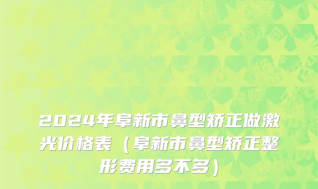 2024年阜新市鼻型矫正做激光价格表（阜新市鼻型矫正整形费用多不多）