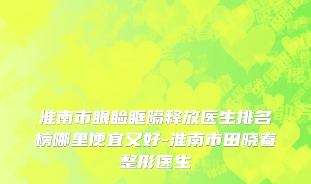 淮南市眼睑眶隔释放医生排名榜哪里便宜又好-淮南市田晓春整形医生
