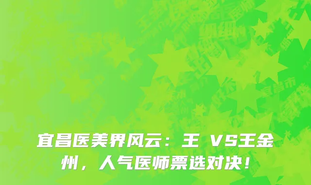 宜昌医美界风云:王祎VS王金州,人气医师票选对决!