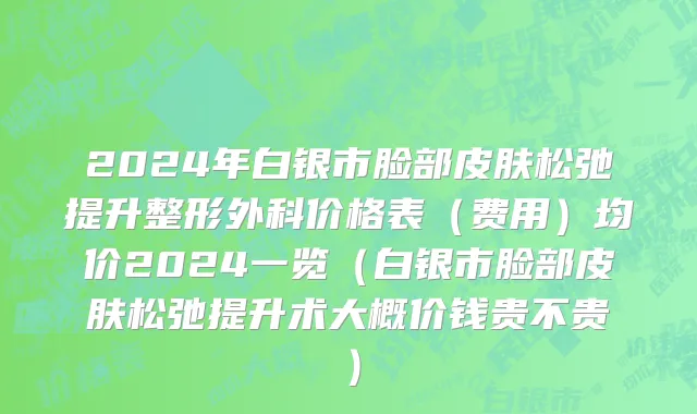 2024年白银市脸部皮肤松弛提升整形外科价格表（费用）均价2024一览（白银市脸部皮肤松弛提升术大概价钱贵不贵）