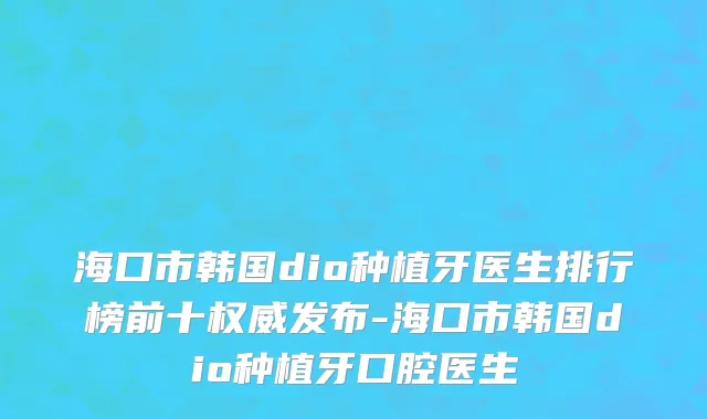 海口市韩国dio种植牙医生排行榜前十权威发布-海口市韩国dio种植牙口腔医生
