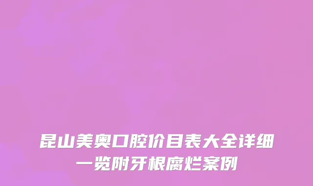 昆山美奥口腔价目表大全详细一览附牙根腐烂案例