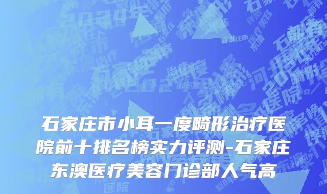石家庄市小耳一度畸形治疗医院前十排名榜实力评测-石家庄东澳医疗美容门诊部人气高