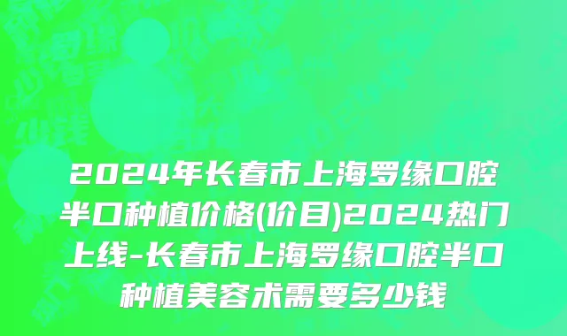 2024年长春市上海罗缘口腔半口种植价格(价目)2024热门上线-长春市上海罗缘口腔半口种植美容术需要多少钱