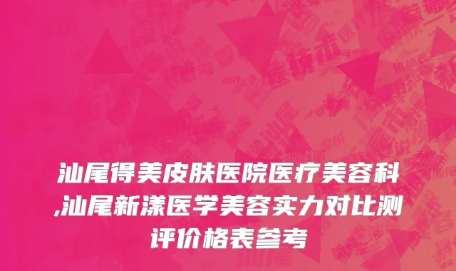 汕尾得美皮肤医院医疗美容科,汕尾新漾医学美容实力对比测评价格表参考