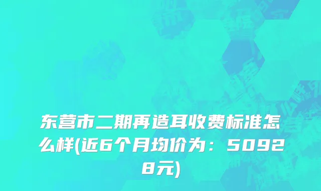 东营市二期再造耳收费标准怎么样(近6个月均价为：50928元)