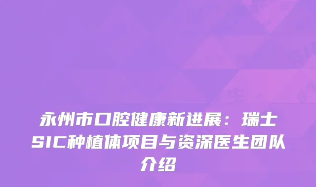 永州市口腔健康新进展：瑞士SIC种植体项目与资深医生团队介绍