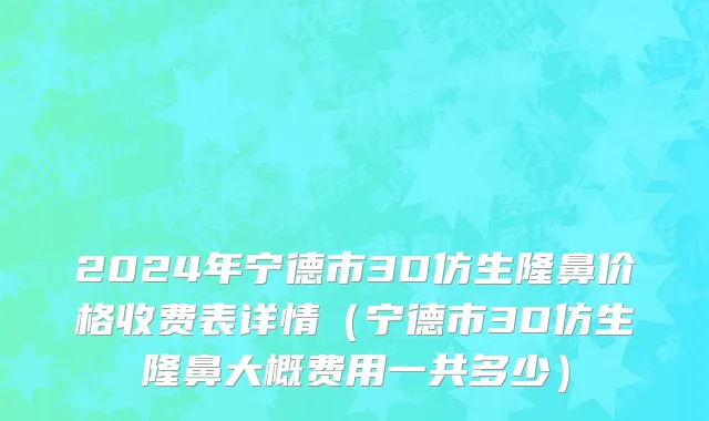 2024年宁德市3D仿生隆鼻价格收费表详情（宁德市3D仿生隆鼻大概费用一共多少）