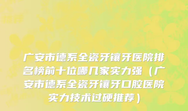 广安市德系全瓷牙镶牙医院排名榜前十位哪几家实力强（广安市德系全瓷牙镶牙口腔医院实力技术过硬推荐）