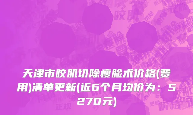 天津市咬肌切除瘦脸术价格(费用)清单更新(近6个月均价为：5270元)
