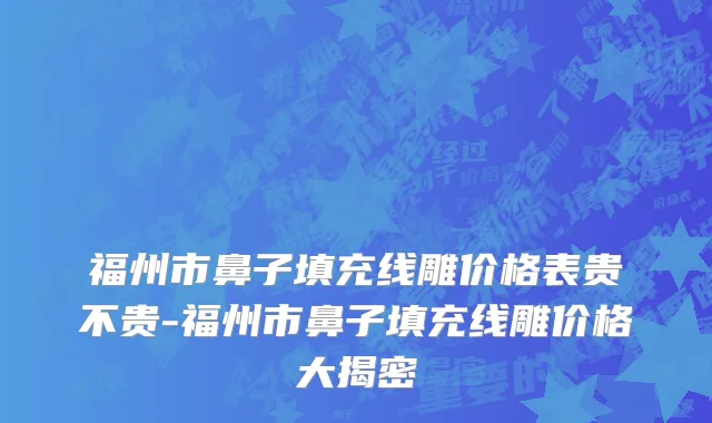 福州市鼻子填充线雕价格表贵不贵-福州市鼻子填充线雕价格大揭密