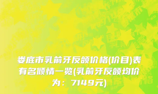 娄底市乳前牙反颌价格(价目)表有名倾情一览(乳前牙反颌均价为：7149元)