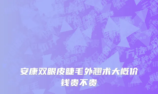 安康双眼皮睫毛外翘术大概价钱贵不贵