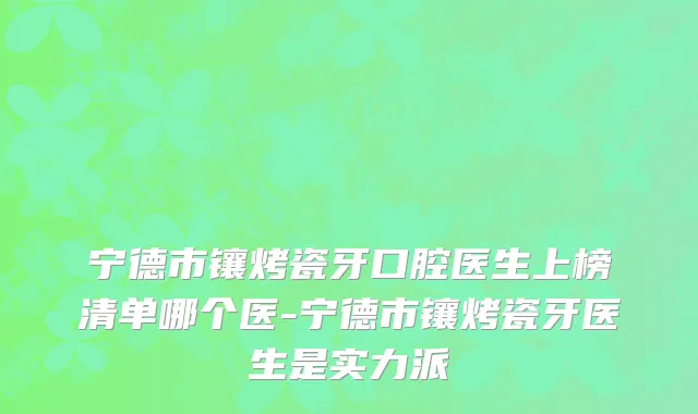 宁德市镶烤瓷牙口腔医生上榜清单哪个医-宁德市镶烤瓷牙医生是实力派