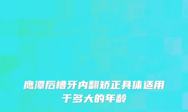 鹰潭后槽牙内翻矫正具体适用于多大的年龄