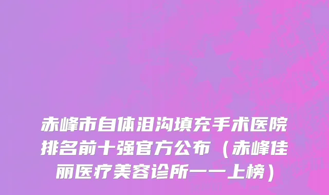 赤峰市自体泪沟填充手术医院排名前十强官方公布（赤峰佳丽医疗美容诊所一一上榜）