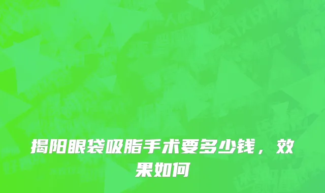 揭阳眼袋吸脂手术要多少钱，效果如何