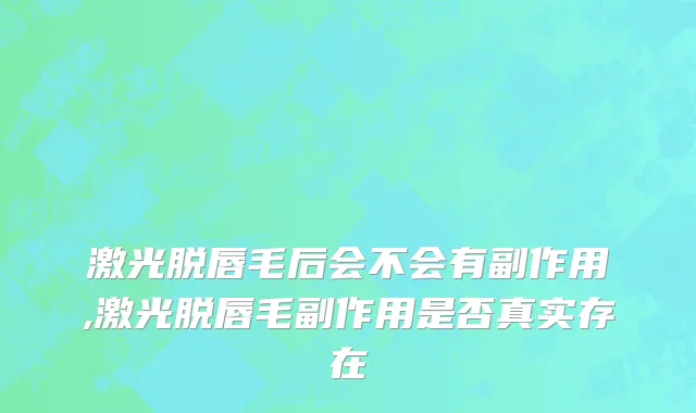 激光脱唇毛后会不会有副作用,激光脱唇毛副作用是否真实存在