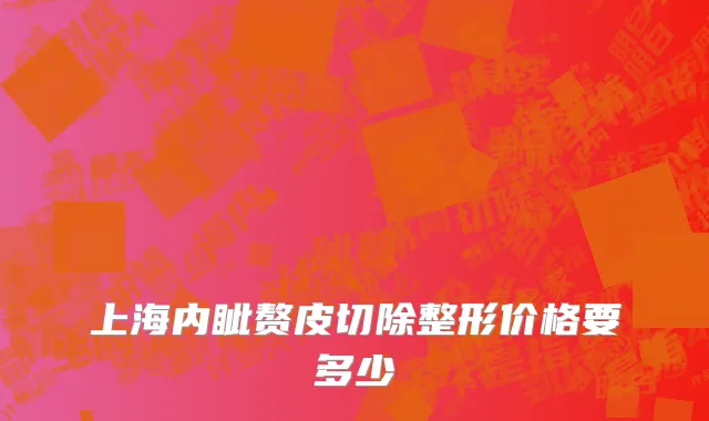 上海内眦赘皮切除整形价格要多少